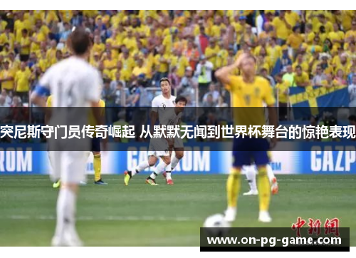 突尼斯守门员传奇崛起 从默默无闻到世界杯舞台的惊艳表现