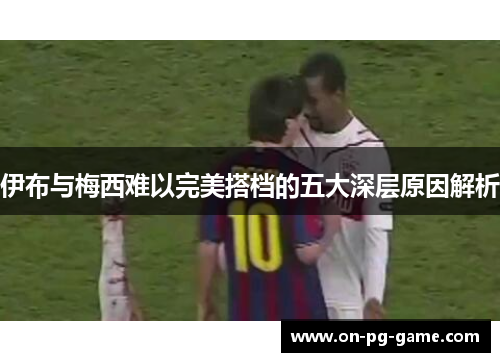 伊布与梅西难以完美搭档的五大深层原因解析