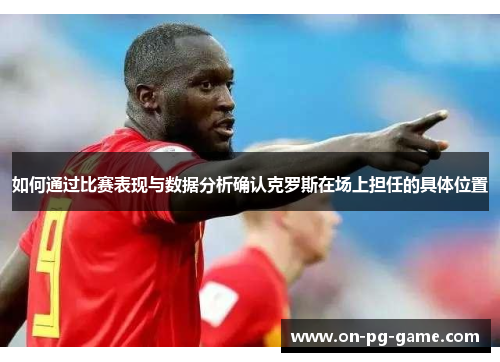 如何通过比赛表现与数据分析确认克罗斯在场上担任的具体位置
