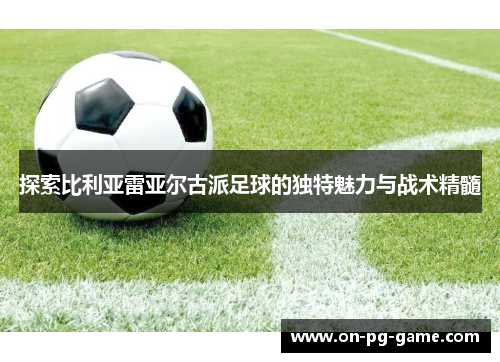 探索比利亚雷亚尔古派足球的独特魅力与战术精髓