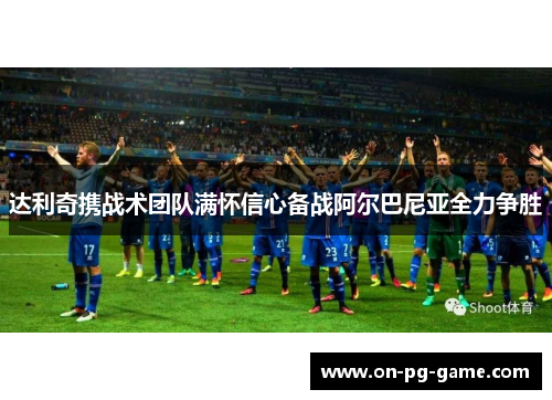 达利奇携战术团队满怀信心备战阿尔巴尼亚全力争胜