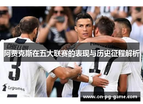 阿贾克斯在五大联赛的表现与历史征程解析
