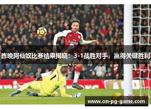 昨晚阿仙奴比赛结果揭晓：3-1战胜对手，赢得关键胜利