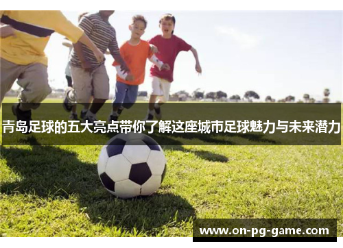 青岛足球的五大亮点带你了解这座城市足球魅力与未来潜力