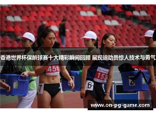 香港世界杯保龄球赛十大精彩瞬间回顾 展现运动员惊人技术与勇气