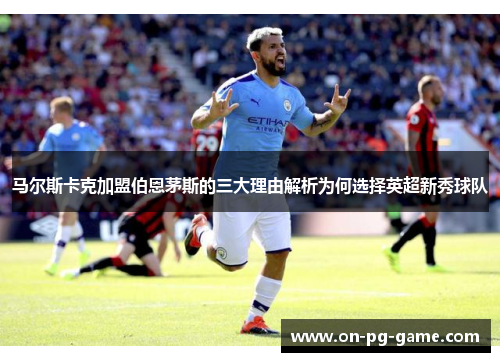马尔斯卡克加盟伯恩茅斯的三大理由解析为何选择英超新秀球队