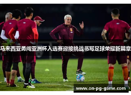 马来西亚勇闯亚洲杯入选赛迎接挑战书写足球荣耀新篇章