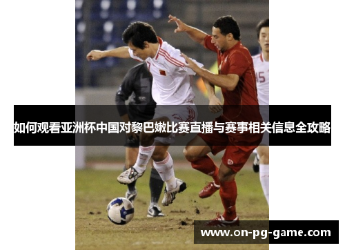 如何观看亚洲杯中国对黎巴嫩比赛直播与赛事相关信息全攻略