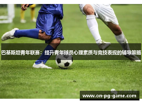 巴基斯坦青年联赛：提升青年球员心理素质与竞技表现的辅导策略