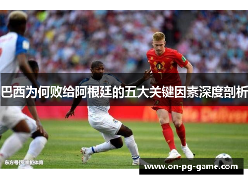 巴西为何败给阿根廷的五大关键因素深度剖析
