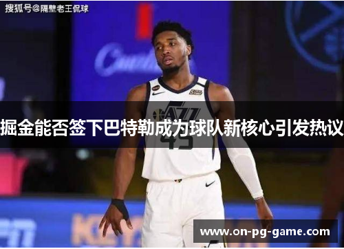 掘金能否签下巴特勒成为球队新核心引发热议