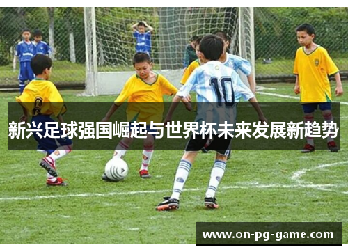 新兴足球强国崛起与世界杯未来发展新趋势