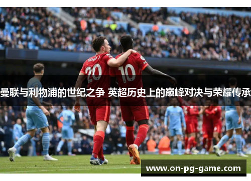 曼联与利物浦的世纪之争 英超历史上的巅峰对决与荣耀传承