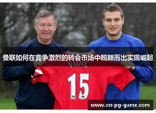 曼联如何在竞争激烈的转会市场中脱颖而出实现崛起