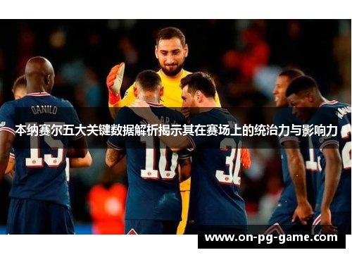 本纳赛尔五大关键数据解析揭示其在赛场上的统治力与影响力