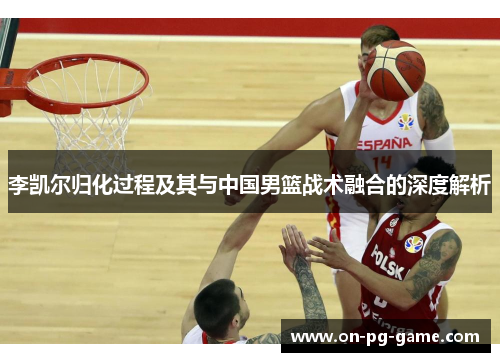 李凯尔归化过程及其与中国男篮战术融合的深度解析