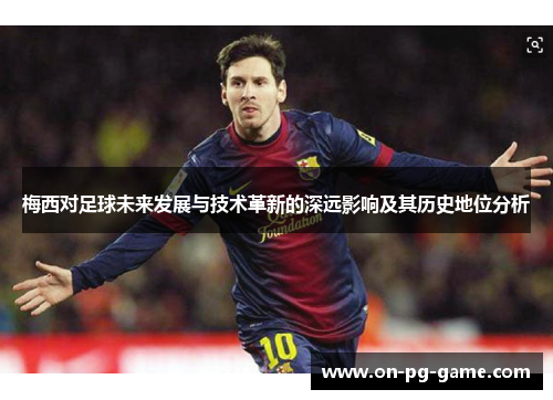 梅西对足球未来发展与技术革新的深远影响及其历史地位分析