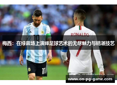 梅西:在绿茵场上演绎足球艺术的无尽魅力与精湛技艺 梅西:在绿茵场上演绎足球艺术的无尽魅力与精湛技艺