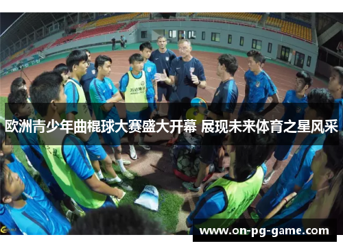 欧洲青少年曲棍球大赛盛大开幕 展现未来体育之星风采 欧洲青少年曲棍球大赛盛大开幕 展现未来体育之星风采