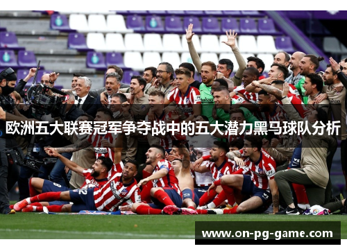 欧洲五大联赛冠军争夺战中的五大潜力黑马球队分析 欧洲五大联赛冠军争夺战中的五大潜力黑马球队分析
