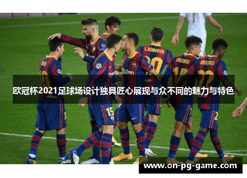 欧冠杯2021足球场设计独具匠心展现与众不同的魅力与特色