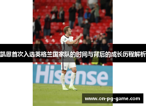 凯恩首次入选英格兰国家队的时间与背后的成长历程解析