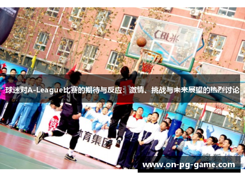 球迷对A-League比赛的期待与反应:激情、挑战与未来展望的热烈讨论 球迷对A-League比赛的期待与反应:激情、挑战与未来展望的热烈讨论