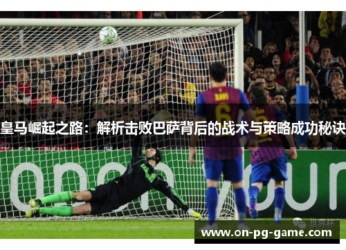 皇马崛起之路：解析击败巴萨背后的战术与策略成功秘诀