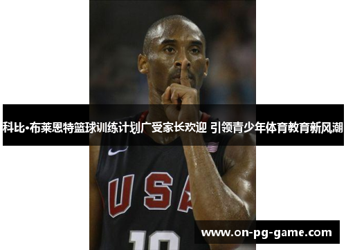 科比·布莱恩特篮球训练计划广受家长欢迎 引领青少年体育教育新风潮