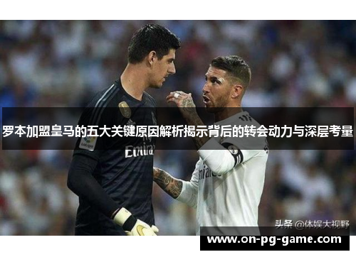 罗本加盟皇马的五大关键原因解析揭示背后的转会动力与深层考量