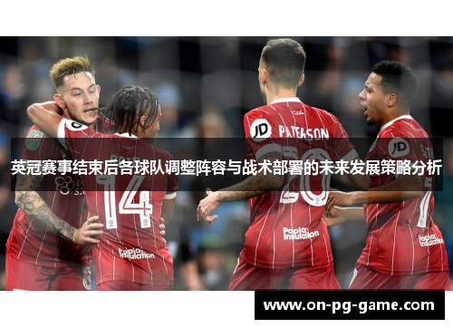 英冠赛事结束后各球队调整阵容与战术部署的未来发展策略分析 英冠赛事结束后各球队调整阵容与战术部署的未来发展策略分析