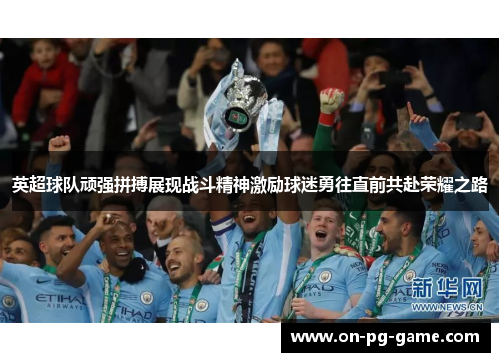 英超球队顽强拼搏展现战斗精神激励球迷勇往直前共赴荣耀之路