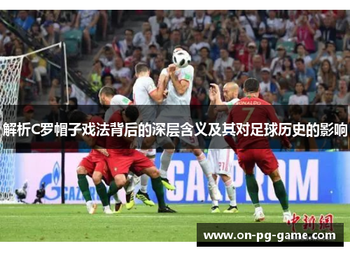 解析C罗帽子戏法背后的深层含义及其对足球历史的影响 解析C罗帽子戏法背后的深层含义及其对足球历史的影响