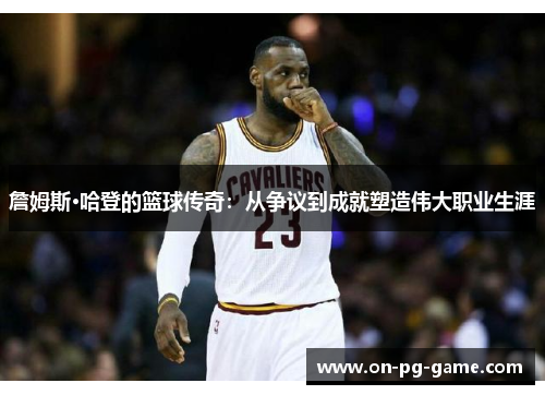 詹姆斯·哈登的篮球传奇:从争议到成就塑造伟大职业生涯 詹姆斯·哈登的篮球传奇:从争议到成就塑造伟大职业生涯