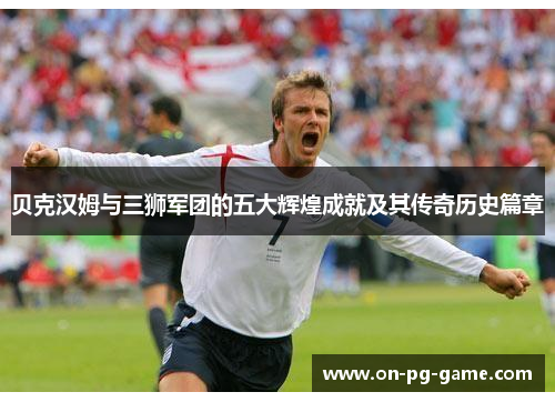 贝克汉姆与三狮军团的五大辉煌成就及其传奇历史篇章 贝克汉姆与三狮军团的五大辉煌成就及其传奇历史篇章