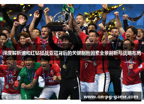 深度解析浦和红钻征战亚冠背后的关键制胜因素全景剖析与战略布局