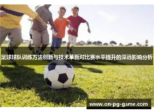 足球球队训练方法创新与技术革新对比赛水平提升的深远影响分析