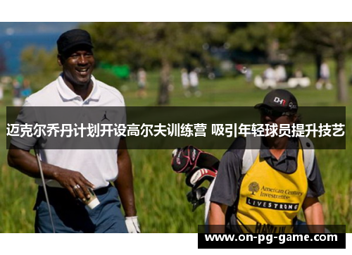 迈克尔乔丹计划开设高尔夫训练营 吸引年轻球员提升技艺 迈克尔乔丹计划开设高尔夫训练营 吸引年轻球员提升技艺