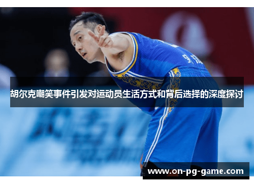 胡尔克嘲笑事件引发对运动员生活方式和背后选择的深度探讨