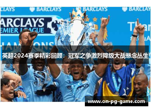 英超2024赛季精彩回顾：冠军之争激烈降级大战悬念丛生
