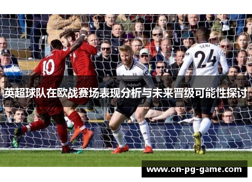 英超球队在欧战赛场表现分析与未来晋级可能性探讨