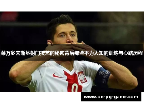 莱万多夫斯基射门技艺的秘密背后那些不为人知的训练与心路历程