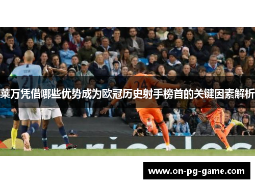 莱万凭借哪些优势成为欧冠历史射手榜首的关键因素解析