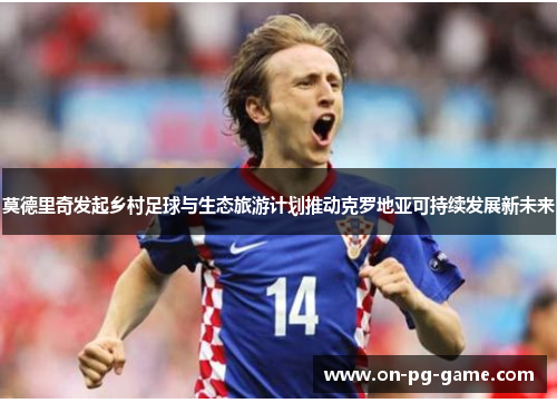 莫德里奇发起乡村足球与生态旅游计划推动克罗地亚可持续发展新未来