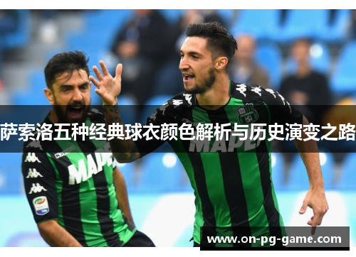 萨索洛五种经典球衣颜色解析与历史演变之路 萨索洛五种经典球衣颜色解析与历史演变之路