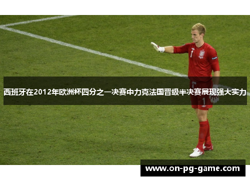西班牙在2012年欧洲杯四分之一决赛中力克法国晋级半决赛展现强大实力