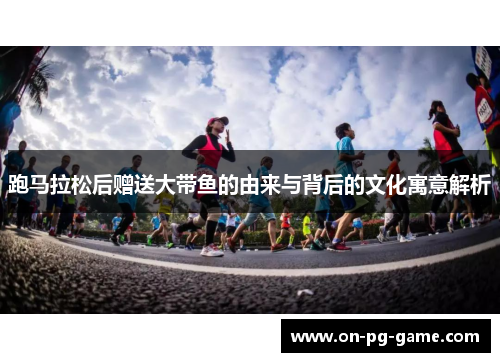 跑马拉松后赠送大带鱼的由来与背后的文化寓意解析