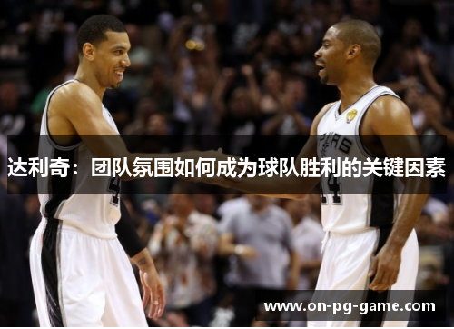 达利奇：团队氛围如何成为球队胜利的关键因素