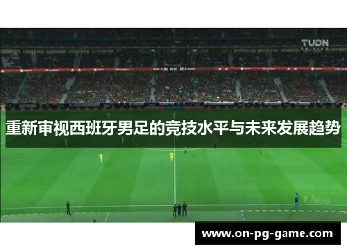 重新审视西班牙男足的竞技水平与未来发展趋势