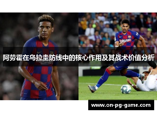 阿劳霍在乌拉圭防线中的核心作用及其战术价值分析